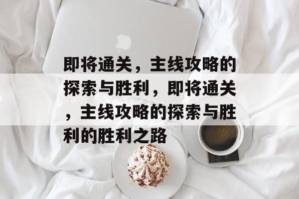 即将通关，主线攻略的探索与胜利，即将通关，主线攻略的探索与胜利的胜利之路