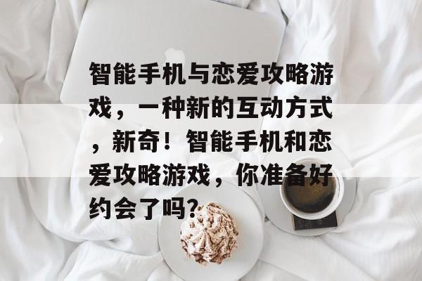 智能手机与恋爱攻略游戏,一种新的互动方式,新奇!智能手机和恋爱攻略游戏,你准备好约会了吗? 智能手机与恋爱攻略游戏,一种新的互动方式,新奇!智能手机和恋爱攻略游戏,你准备好约会了吗?