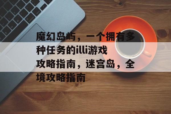 魔幻岛屿,一个拥有多种任务的illi游戏攻略指南,迷宫岛,全境攻略指南 魔幻岛屿,一个拥有多种任务的illi游戏攻略指南,迷宫岛,全境攻略指南