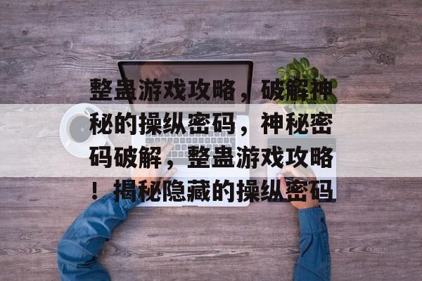 整蛊游戏攻略,破解神秘的操纵密码,神秘密码破解,整蛊游戏攻略!揭秘隐藏的操纵密码 整蛊游戏攻略,破解神秘的操纵密码,神秘密码破解,整蛊游戏攻略!揭秘隐藏的操纵密码
