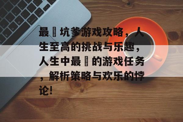 最囧坑爹游戏攻略,人生至高的挑战与乐趣,人生中最囧的游戏任务,解析策略与欢乐的悖论! 最囧坑爹游戏攻略,人生至高的挑战与乐趣,人生中最囧的游戏任务,解析策略与欢乐的悖论!