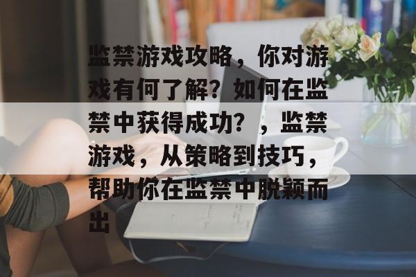 监禁游戏攻略,你对游戏有何了解?如何在监禁中获得成功?,监禁游戏,从策略到技巧,帮助你在监禁中脱颖而出 监禁游戏攻略,你对游戏有何了解?如何在监禁中获得成功?,监禁游戏,从策略到技巧,帮助你在监禁中脱颖而出