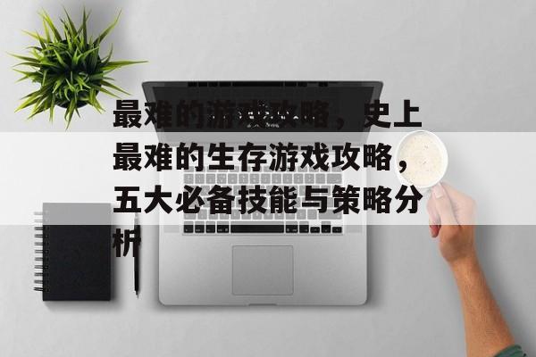 最难的游戏攻略，史上最难的生存游戏攻略，五大必备技能与策略分析