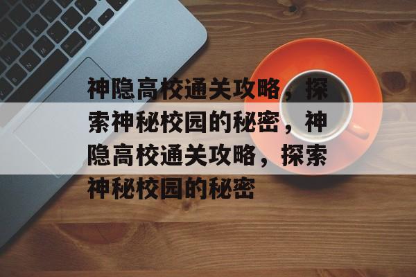 神隐高校通关攻略,探索神秘校园的秘密,神隐高校通关攻略,探索神秘校园的秘密 神隐高校通关攻略,探索神秘校园的秘密,神隐高校通关攻略,探索神秘校园的秘密