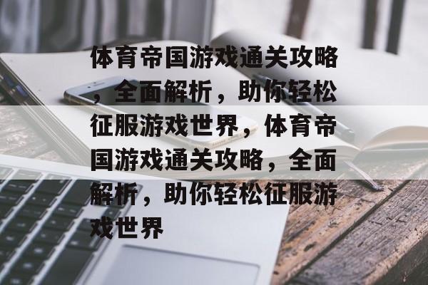 体育帝国游戏通关攻略,全面解析,助你轻松征服游戏世界,体育帝国游戏通关攻略,全面解析,助你轻松征服游戏世界 体育帝国游戏通关攻略,全面解析,助你轻松征服游戏世界,体育帝国游戏通关攻略,全面解析,助你轻松征服游戏世界