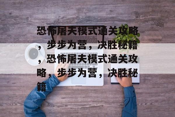 恐怖屠夫模式通关攻略,步步为营,决胜秘籍,恐怖屠夫模式通关攻略,步步为营,决胜秘籍 恐怖屠夫模式通关攻略,步步为营,决胜秘籍,恐怖屠夫模式通关攻略,步步为营,决胜秘籍