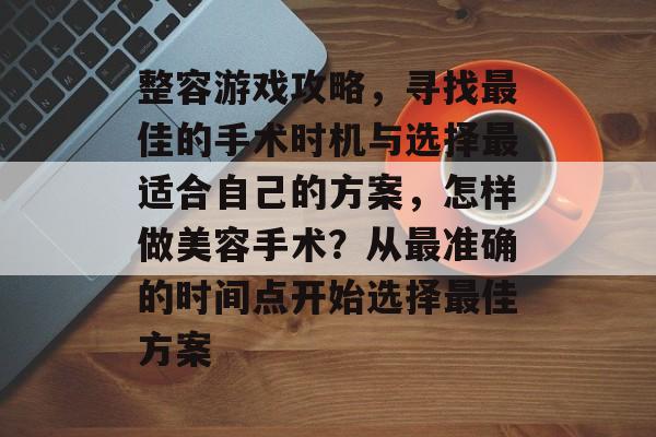 整容游戏攻略,寻找最佳的手术时机与选择最适合自己的方案,怎样做美容手术?从最准确的时间点开始选择最佳方案 整容游戏攻略,寻找最佳的手术时机与选择最适合自己的方案,怎样做美容手术?从最准确的时间点开始选择最佳方案