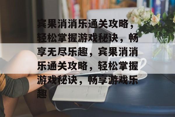 宾果消消乐通关攻略，轻松掌握游戏秘诀，畅享无尽乐趣，宾果消消乐通关攻略，轻松掌握游戏秘诀，畅享游戏乐趣