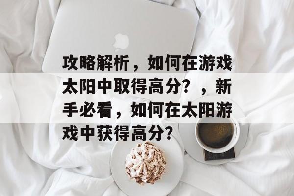 攻略解析,如何在游戏太阳中取得高分?,新手必看,如何在太阳游戏中获得高分? 攻略解析,如何在游戏太阳中取得高分?,新手必看,如何在太阳游戏中获得高分?