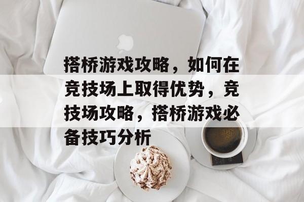 搭桥游戏攻略,如何在竞技场上取得优势,竞技场攻略,搭桥游戏必备技巧分析 搭桥游戏攻略,如何在竞技场上取得优势,竞技场攻略,搭桥游戏必备技巧分析
