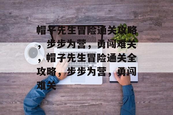 帽子先生冒险通关攻略,步步为营,勇闯难关,帽子先生冒险通关全攻略,步步为营,勇闯难关 帽子先生冒险通关攻略,步步为营,勇闯难关,帽子先生冒险通关全攻略,步步为营,勇闯难关