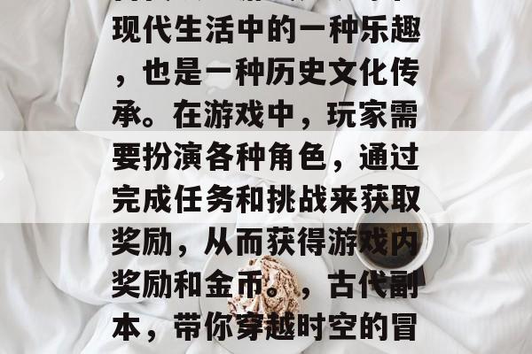 古代攻略游戏是玩家在现代生活中的一种乐趣，也是一种历史文化传承。在游戏中，玩家需要扮演各种角色，通过完成任务和挑战来获取奖励，从而获得游戏内奖励和金币。，古代副本，带你穿越时空的冒险游戏