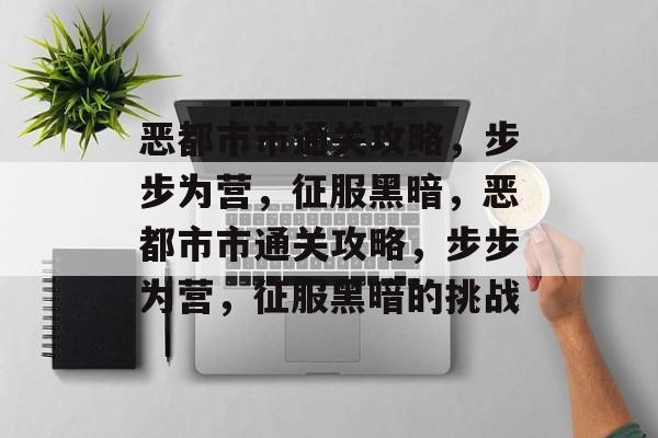 恶都市市通关攻略,步步为营,征服黑暗,恶都市市通关攻略,步步为营,征服黑暗的挑战 恶都市市通关攻略,步步为营,征服黑暗,恶都市市通关攻略,步步为营,征服黑暗的挑战