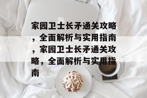 家园卫士长矛通关攻略,全面解析与实用指南,家园卫士长矛通关攻略,全面解析与实用指南 家园卫士长矛通关攻略,全面解析与实用指南,家园卫士长矛通关攻略,全面解析与实用指南