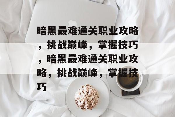 暗黑最难通关职业攻略,挑战巅峰,掌握技巧,暗黑最难通关职业攻略,挑战巅峰,掌握技巧 暗黑最难通关职业攻略,挑战巅峰,掌握技巧,暗黑最难通关职业攻略,挑战巅峰,掌握技巧