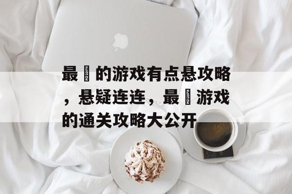 最囧的游戏有点悬攻略,悬疑连连,最囧游戏的通关攻略大公开 最囧的游戏有点悬攻略,悬疑连连,最囧游戏的通关攻略大公开