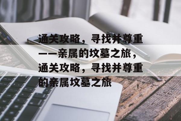 通关攻略,寻找并尊重——亲属的坟墓之旅,通关攻略,寻找并尊重的亲属坟墓之旅 通关攻略,寻找并尊重——亲属的坟墓之旅,通关攻略,寻找并尊重的亲属坟墓之旅