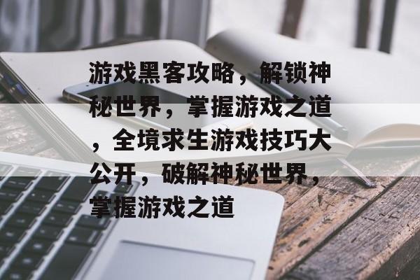 游戏黑客攻略，解锁神秘世界，掌握游戏之道，全境求生游戏技巧大公开，破解神秘世界，掌握游戏之道