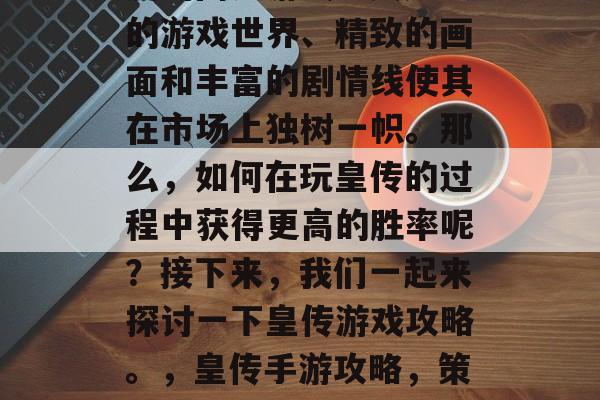 皇传是一款备受玩家喜爱的网页游戏。其庞大的游戏世界、精致的画面和丰富的剧情线使其在市场上独树一帜。那么，如何在玩皇传的过程中获得更高的胜率呢？接下来，我们一起来探讨一下皇传游戏攻略。，皇传手游攻略，策略战，画面逼真，剧情丰富