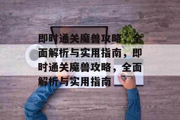 即时通关魔兽攻略,全面解析与实用指南,即时通关魔兽攻略,全面解析与实用指南 即时通关魔兽攻略,全面解析与实用指南,即时通关魔兽攻略,全面解析与实用指南