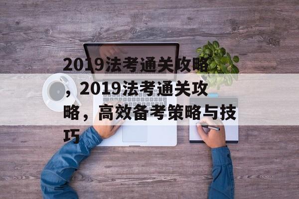 2019法考通关攻略,2019法考通关攻略,高效备考策略与技巧 2019法考通关攻略,2019法考通关攻略,高效备考策略与技巧