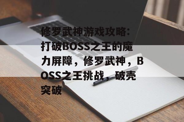 修罗武神游戏攻略: 打破BOSS之王的魔力屏障,修罗武神,BOSS之王挑战,破壳突破 修罗武神游戏攻略: 打破BOSS之王的魔力屏障,修罗武神,BOSS之王挑战,破壳突破