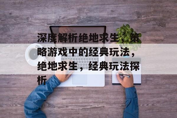 深度解析绝地求生,策略游戏中的经典玩法,绝地求生,经典玩法探析 深度解析绝地求生,策略游戏中的经典玩法,绝地求生,经典玩法探析