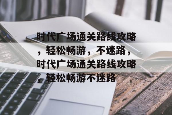 时代广场通关路线攻略,轻松畅游,不迷路,时代广场通关路线攻略,轻松畅游不迷路 时代广场通关路线攻略,轻松畅游,不迷路,时代广场通关路线攻略,轻松畅游不迷路