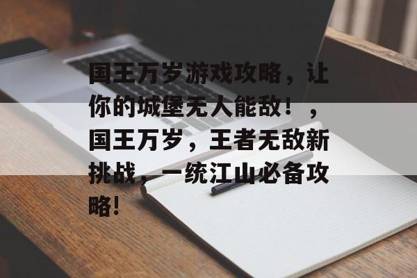 国王万岁游戏攻略,让你的城堡无人能敌!,国王万岁,王者无敌新挑战,一统江山必备攻略! 国王万岁游戏攻略,让你的城堡无人能敌!,国王万岁,王者无敌新挑战,一统江山必备攻略!