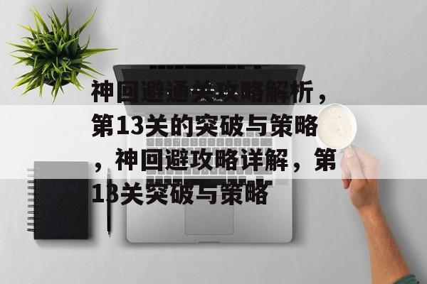 神回避通关攻略解析,第13关的突破与策略,神回避攻略详解,第13关突破与策略 神回避通关攻略解析,第13关的突破与策略,神回避攻略详解,第13关突破与策略