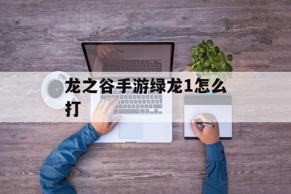 龙之谷手游绿龙1怎么打 龙之谷手游绿龙1怎么打