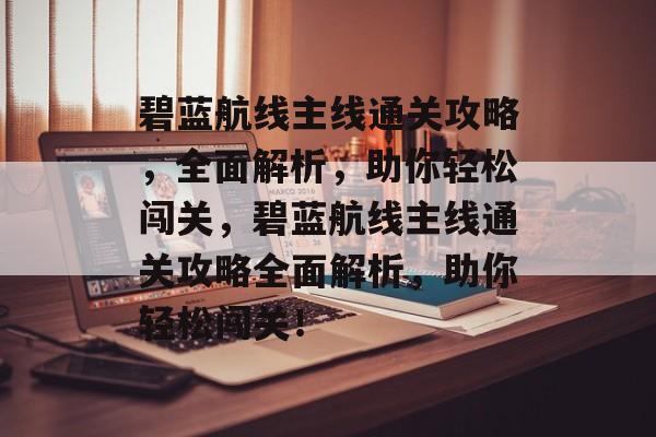 碧蓝航线主线通关攻略,全面解析,助你轻松闯关,碧蓝航线主线通关攻略全面解析,助你轻松闯关! 碧蓝航线主线通关攻略,全面解析,助你轻松闯关,碧蓝航线主线通关攻略全面解析,助你轻松闯关!