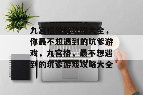 九宫格破解攻略大全,你最不想遇到的坑爹游戏,九宫格,最不想遇到的坑爹游戏攻略大全 九宫格破解攻略大全,你最不想遇到的坑爹游戏,九宫格,最不想遇到的坑爹游戏攻略大全