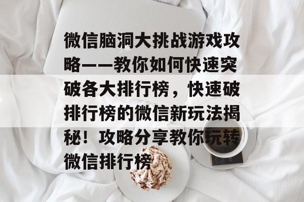 微信脑洞大挑战游戏攻略——教你如何快速突破各大排行榜,快速破排行榜的微信新玩法揭秘!攻略分享教你玩转微信排行榜 微信脑洞大挑战游戏攻略——教你如何快速突破各大排行榜,快速破排行榜的微信新玩法揭秘!攻略分享教你玩转微信排行榜