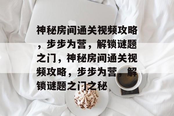神秘房间通关视频攻略，步步为营，解锁谜题之门，神秘房间通关视频攻略，步步为营，解锁谜题之门之秘