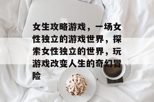 女生攻略游戏，一场女性独立的游戏世界，探索女性独立的世界，玩游戏改变人生的奇幻冒险
