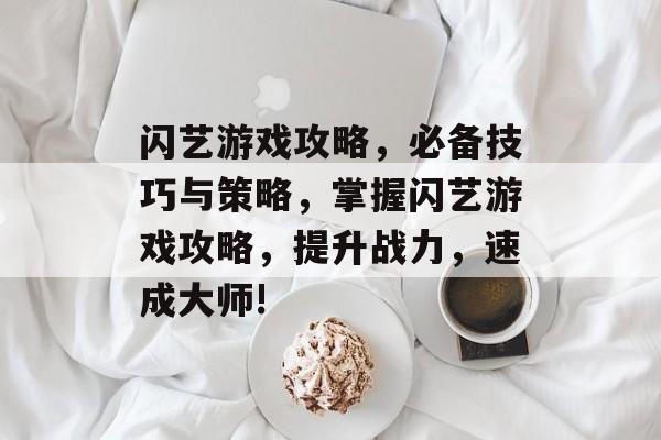 闪艺游戏攻略,必备技巧与策略,掌握闪艺游戏攻略,提升战力,速成大师! 闪艺游戏攻略,必备技巧与策略,掌握闪艺游戏攻略,提升战力,速成大师!