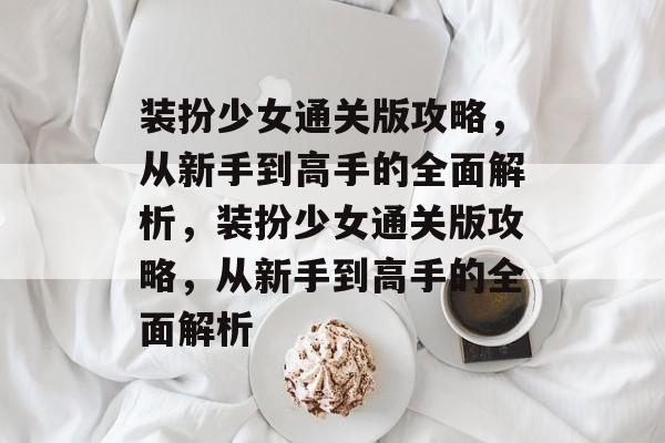 装扮少女通关版攻略,从新手到高手的全面解析,装扮少女通关版攻略,从新手到高手的全面解析 装扮少女通关版攻略,从新手到高手的全面解析,装扮少女通关版攻略,从新手到高手的全面解析