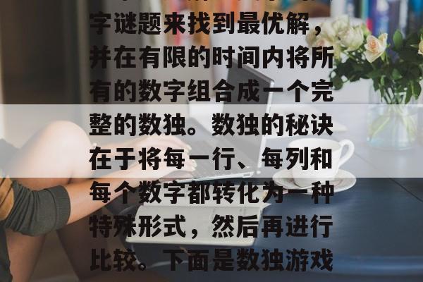 数独是一款充满挑战的数学智力游戏。它需要玩家通过解密复杂的数字谜题来找到最优解,并在有限的时间内将所有的数字组合成一个完整的数独。数独的秘诀在于将每一行、每列和每个数字都转化为一种特殊形式,然后再进行比较。下面是数独游戏攻略的一些小提示,数独技巧,全看解析!避开数字陷阱 数独是一款充满挑战的数学智力游戏。它需要玩家通过解密复杂的数字谜题来找到最优解,并在有限的时间内将所有的数字组合成一个完整的数独。数独的秘诀在于将每一行、每列和每个数字都转化为一种特殊形式,然后再进行比较。下面是数独游戏攻略的一些小提示,数独技巧,全看解析!避开数字陷阱