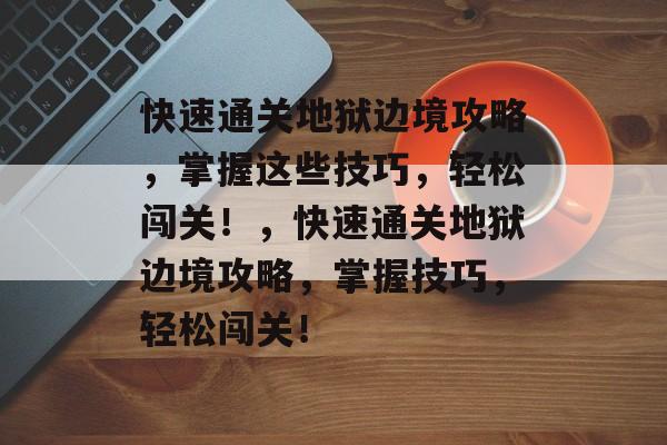 快速通关地狱边境攻略,掌握这些技巧,轻松闯关!,快速通关地狱边境攻略,掌握技巧,轻松闯关! 快速通关地狱边境攻略,掌握这些技巧,轻松闯关!,快速通关地狱边境攻略,掌握技巧,轻松闯关!