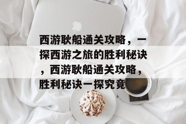 西游耿船通关攻略,一探西游之旅的胜利秘诀,西游耿船通关攻略,胜利秘诀一探究竟 西游耿船通关攻略,一探西游之旅的胜利秘诀,西游耿船通关攻略,胜利秘诀一探究竟