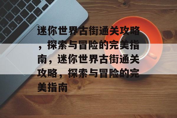 迷你世界古街通关攻略,探索与冒险的完美指南,迷你世界古街通关攻略,探索与冒险的完美指南 迷你世界古街通关攻略,探索与冒险的完美指南,迷你世界古街通关攻略,探索与冒险的完美指南