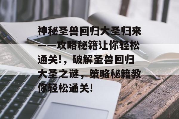 神秘圣兽回归大圣归来——攻略秘籍让你轻松通关!,破解圣兽回归大圣之谜,策略秘籍教你轻松通关! 神秘圣兽回归大圣归来——攻略秘籍让你轻松通关!,破解圣兽回归大圣之谜,策略秘籍教你轻松通关!