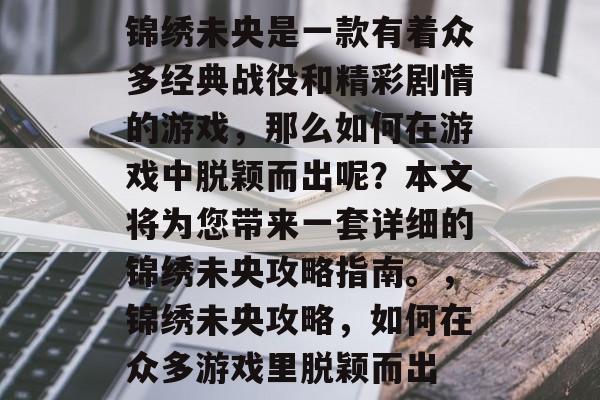 锦绣未央是一款有着众多经典战役和精彩剧情的游戏,那么如何在游戏中脱颖而出呢?本文将为您带来一套详细的锦绣未央攻略指南。,锦绣未央攻略,如何在众多游戏里脱颖而出 锦绣未央是一款有着众多经典战役和精彩剧情的游戏,那么如何在游戏中脱颖而出呢?本文将为您带来一套详细的锦绣未央攻略指南。,锦绣未央攻略,如何在众多游戏里脱颖而出