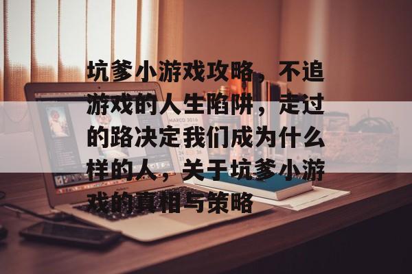坑爹小游戏攻略，不追游戏的人生陷阱，走过的路决定我们成为什么样的人，关于坑爹小游戏的真相与策略