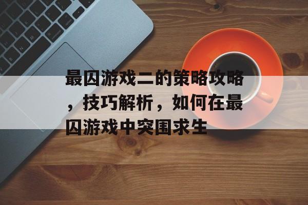 最囚游戏二的策略攻略,技巧解析,如何在最囚游戏中突围求生 最囚游戏二的策略攻略,技巧解析,如何在最囚游戏中突围求生