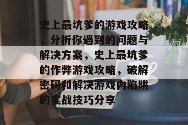 史上最坑爹的游戏攻略,分析你遇到的问题与解决方案,史上最坑爹的作弊游戏攻略,破解密码和解决游戏内陷阱的实战技巧分享 史上最坑爹的游戏攻略,分析你遇到的问题与解决方案,史上最坑爹的作弊游戏攻略,破解密码和解决游戏内陷阱的实战技巧分享