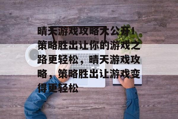 晴天游戏攻略大公开!策略胜出让你的游戏之路更轻松,晴天游戏攻略,策略胜出让游戏变得更轻松 晴天游戏攻略大公开!策略胜出让你的游戏之路更轻松,晴天游戏攻略,策略胜出让游戏变得更轻松
