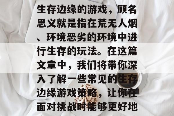 生存边缘游戏攻略,你想要怎样度过难关呢?生存边缘的游戏,顾名思义就是指在荒无人烟、环境恶劣的环境中进行生存的玩法。在这篇文章中,我们将带你深入了解一些常见的生存边缘游戏策略,让你在面对挑战时能够更好地应对。,生存边缘游戏攻略,五大生存技巧 生存边缘游戏攻略,你想要怎样度过难关呢?生存边缘的游戏,顾名思义就是指在荒无人烟、环境恶劣的环境中进行生存的玩法。在这篇文章中,我们将带你深入了解一些常见的生存边缘游戏策略,让你在面对挑战时能够更好地应对。,生存边缘游戏攻略,五大生存技巧