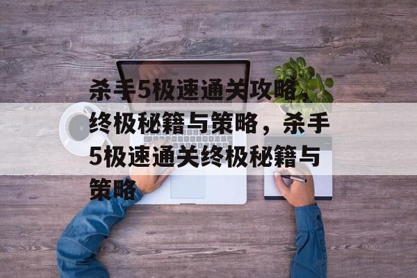 杀手5极速通关攻略，终极秘籍与策略，杀手5极速通关终极秘籍与策略